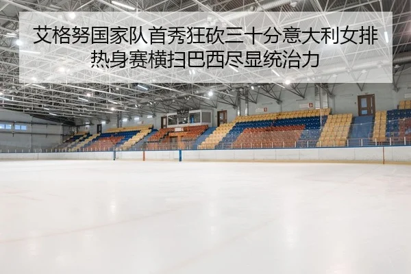 艾格努国家队首秀狂砍三十分意大利女排热身赛横扫巴西尽显统治力